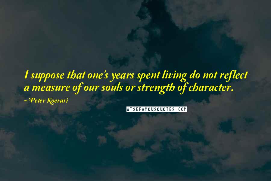 Peter Koevari Quotes: I suppose that one's years spent living do not reflect a measure of our souls or strength of character.