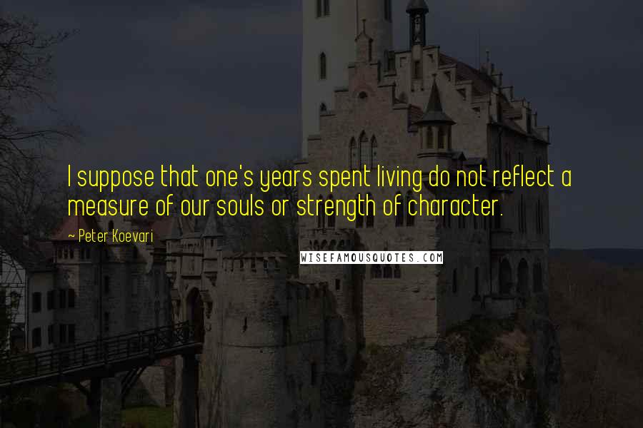 Peter Koevari Quotes: I suppose that one's years spent living do not reflect a measure of our souls or strength of character.