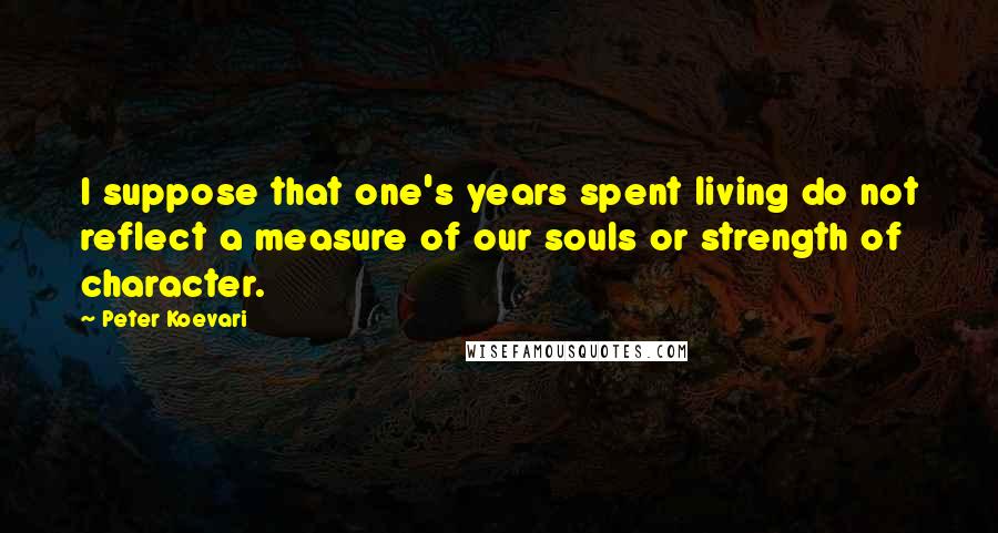 Peter Koevari Quotes: I suppose that one's years spent living do not reflect a measure of our souls or strength of character.