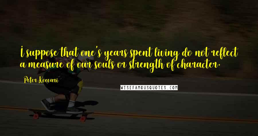 Peter Koevari Quotes: I suppose that one's years spent living do not reflect a measure of our souls or strength of character.