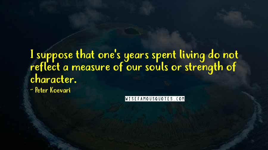 Peter Koevari Quotes: I suppose that one's years spent living do not reflect a measure of our souls or strength of character.