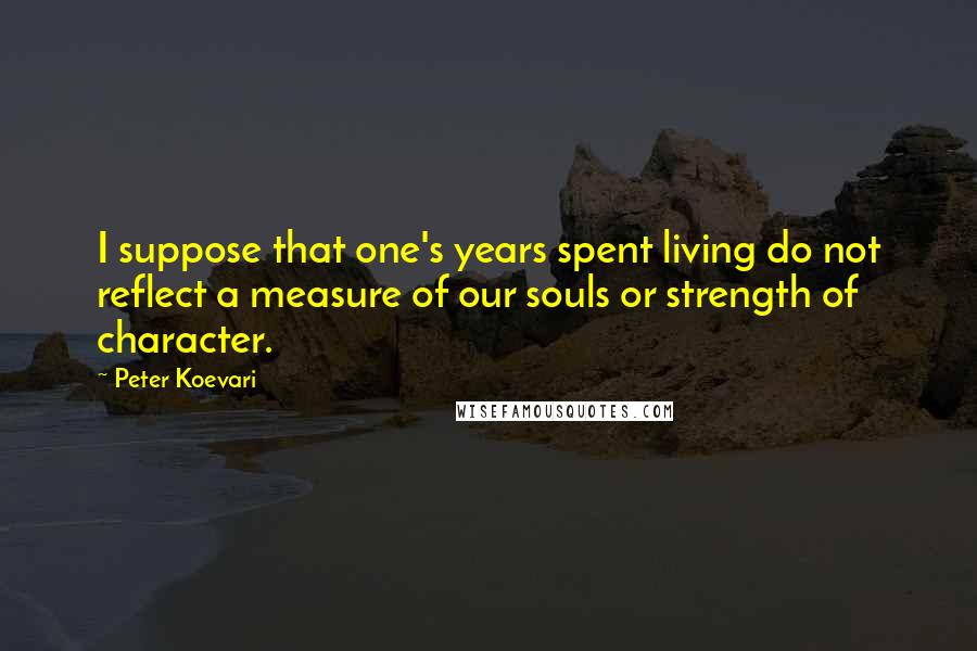 Peter Koevari Quotes: I suppose that one's years spent living do not reflect a measure of our souls or strength of character.