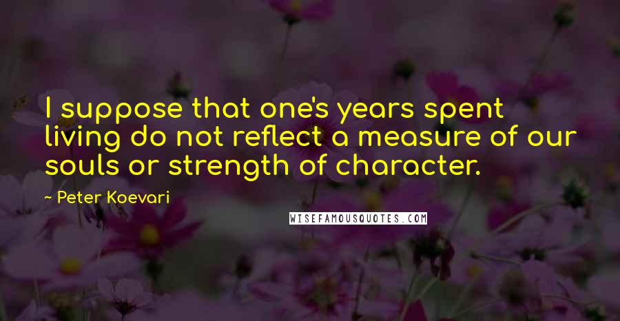 Peter Koevari Quotes: I suppose that one's years spent living do not reflect a measure of our souls or strength of character.