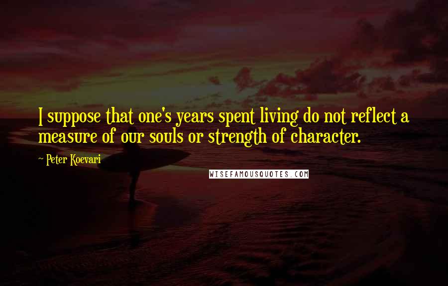 Peter Koevari Quotes: I suppose that one's years spent living do not reflect a measure of our souls or strength of character.