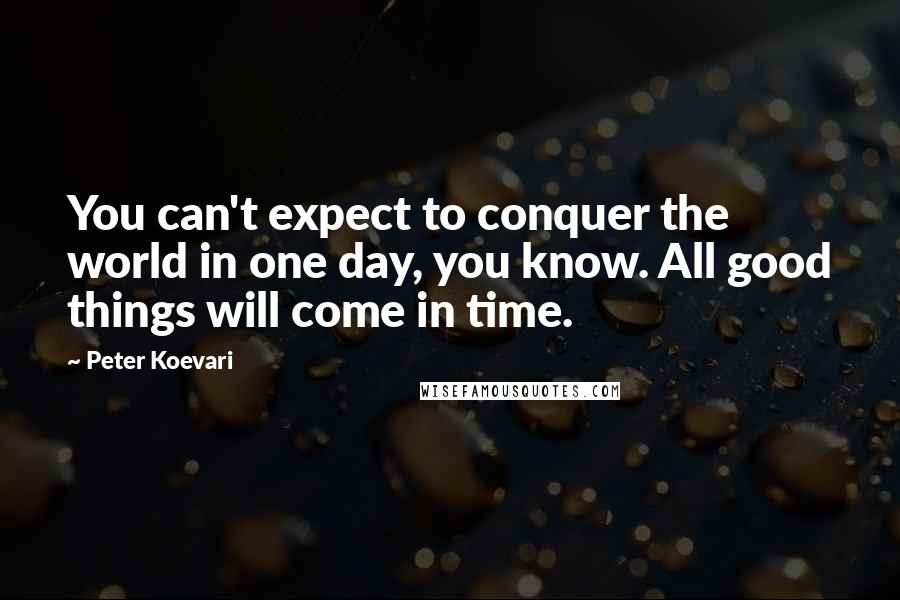 Peter Koevari Quotes: You can't expect to conquer the world in one day, you know. All good things will come in time.