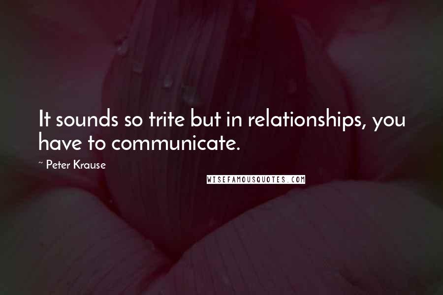 Peter Krause Quotes: It sounds so trite but in relationships, you have to communicate.