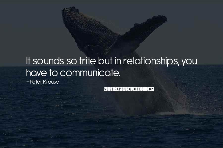 Peter Krause Quotes: It sounds so trite but in relationships, you have to communicate.