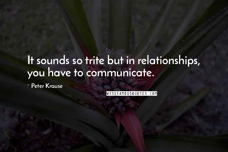 Peter Krause Quotes: It sounds so trite but in relationships, you have to communicate.