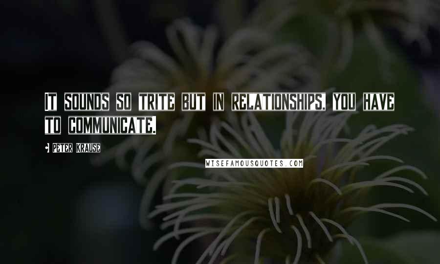 Peter Krause Quotes: It sounds so trite but in relationships, you have to communicate.