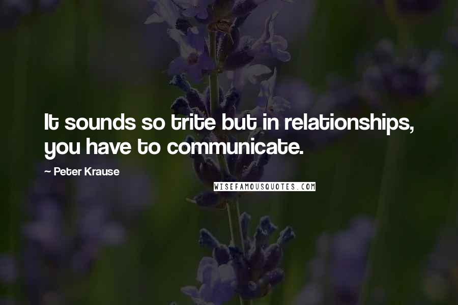 Peter Krause Quotes: It sounds so trite but in relationships, you have to communicate.