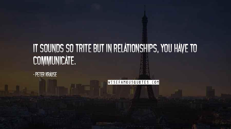 Peter Krause Quotes: It sounds so trite but in relationships, you have to communicate.
