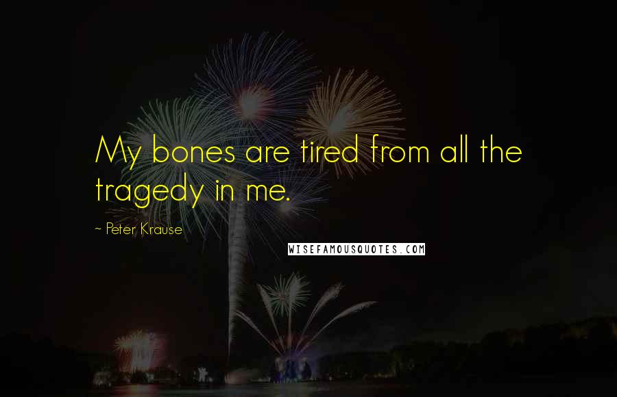 Peter Krause Quotes: My bones are tired from all the tragedy in me.