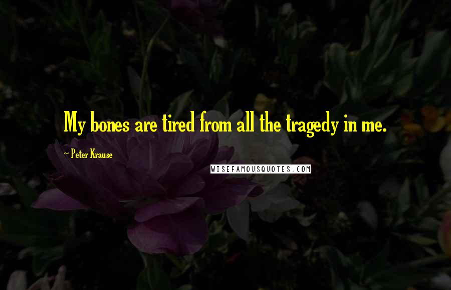 Peter Krause Quotes: My bones are tired from all the tragedy in me.