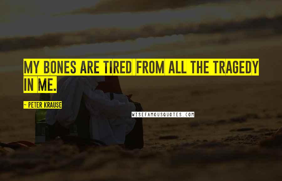 Peter Krause Quotes: My bones are tired from all the tragedy in me.