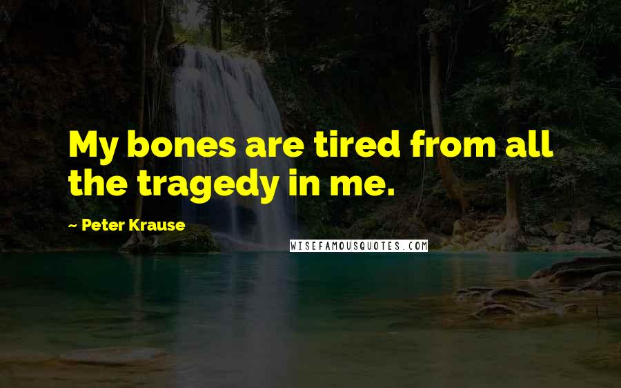 Peter Krause Quotes: My bones are tired from all the tragedy in me.