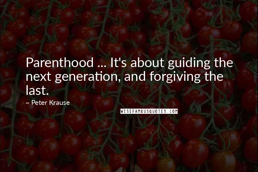 Peter Krause Quotes: Parenthood ... It's about guiding the next generation, and forgiving the last.