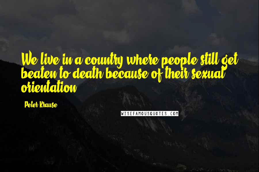 Peter Krause Quotes: We live in a country where people still get beaten to death because of their sexual orientation.