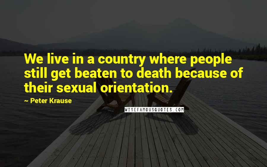 Peter Krause Quotes: We live in a country where people still get beaten to death because of their sexual orientation.