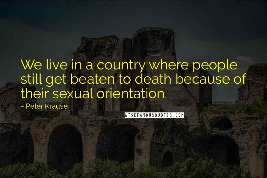 Peter Krause Quotes: We live in a country where people still get beaten to death because of their sexual orientation.