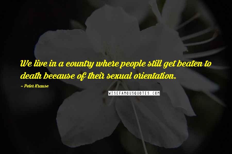 Peter Krause Quotes: We live in a country where people still get beaten to death because of their sexual orientation.
