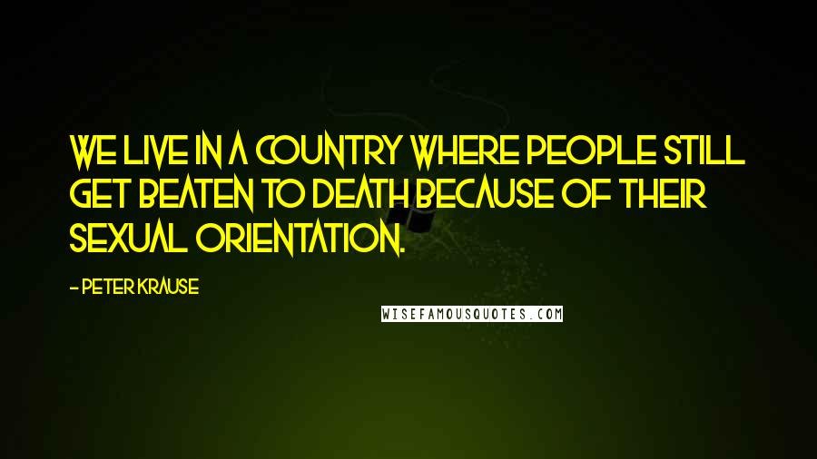 Peter Krause Quotes: We live in a country where people still get beaten to death because of their sexual orientation.