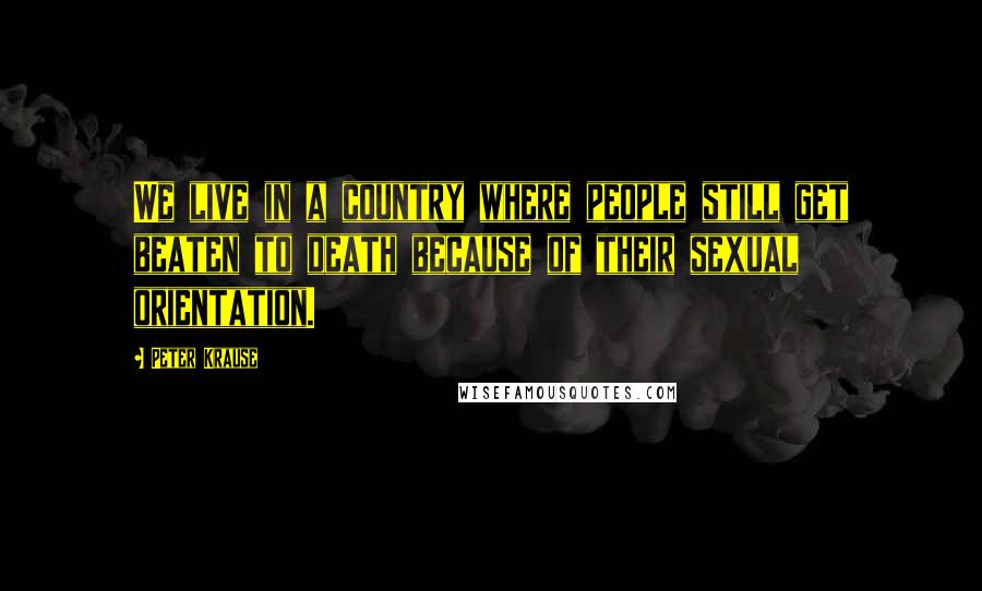 Peter Krause Quotes: We live in a country where people still get beaten to death because of their sexual orientation.