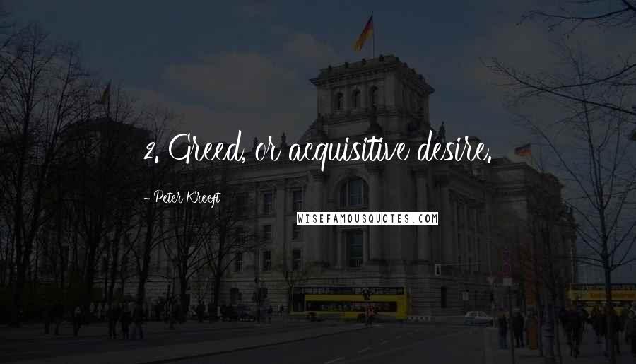 Peter Kreeft Quotes: 2. Greed, or acquisitive desire.