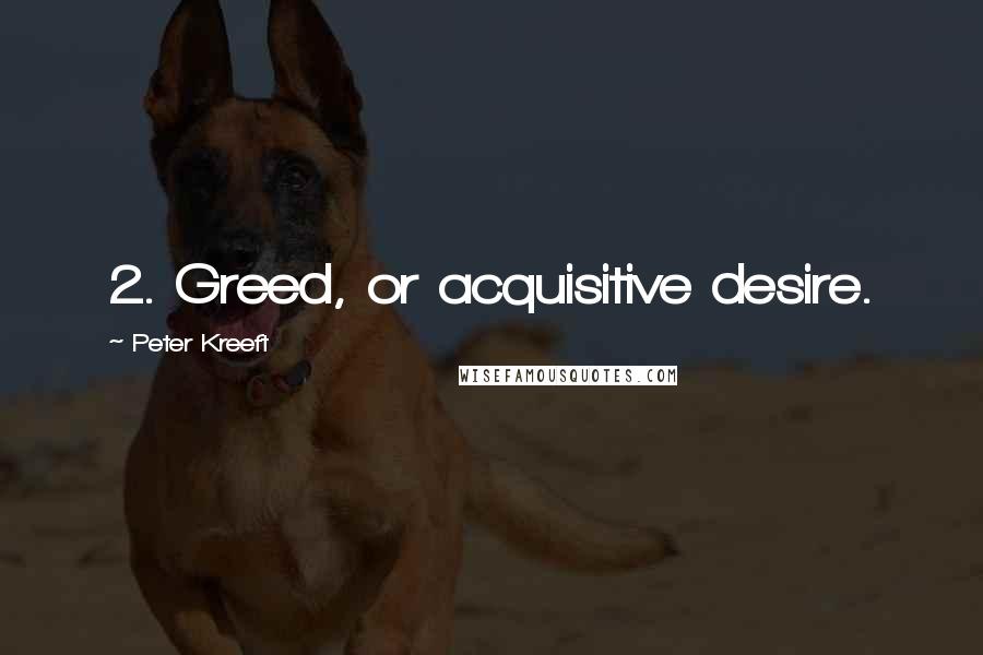 Peter Kreeft Quotes: 2. Greed, or acquisitive desire.