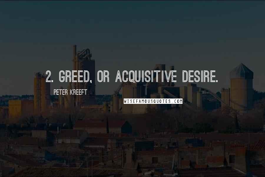 Peter Kreeft Quotes: 2. Greed, or acquisitive desire.