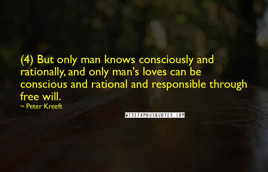 Peter Kreeft Quotes: (4) But only man knows consciously and rationally, and only man's loves can be conscious and rational and responsible through free will.