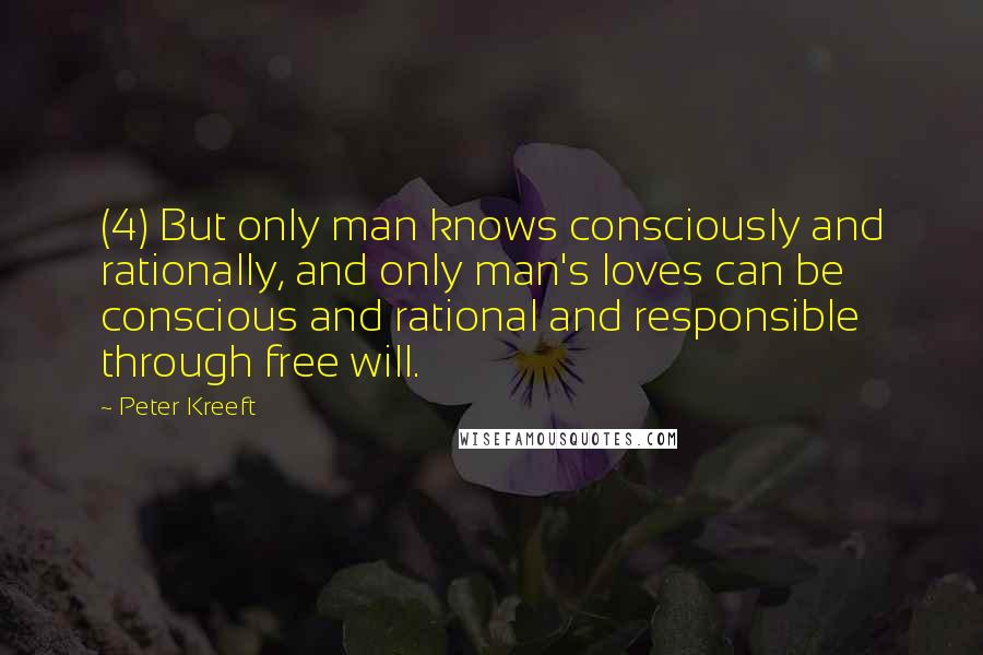 Peter Kreeft Quotes: (4) But only man knows consciously and rationally, and only man's loves can be conscious and rational and responsible through free will.