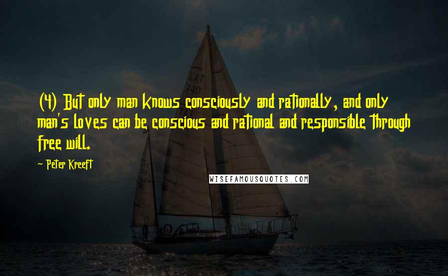 Peter Kreeft Quotes: (4) But only man knows consciously and rationally, and only man's loves can be conscious and rational and responsible through free will.