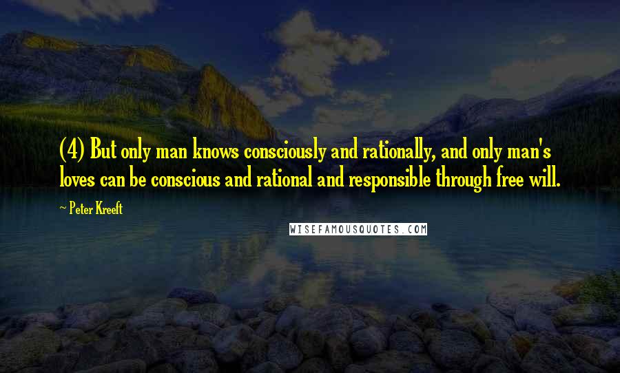 Peter Kreeft Quotes: (4) But only man knows consciously and rationally, and only man's loves can be conscious and rational and responsible through free will.