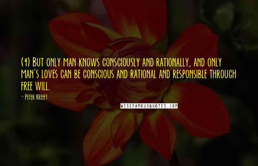 Peter Kreeft Quotes: (4) But only man knows consciously and rationally, and only man's loves can be conscious and rational and responsible through free will.