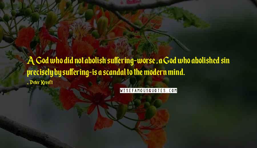 Peter Kreeft Quotes: A God who did not abolish suffering-worse , a God who abolished sin precisely by suffering-is a scandal to the modern mind.