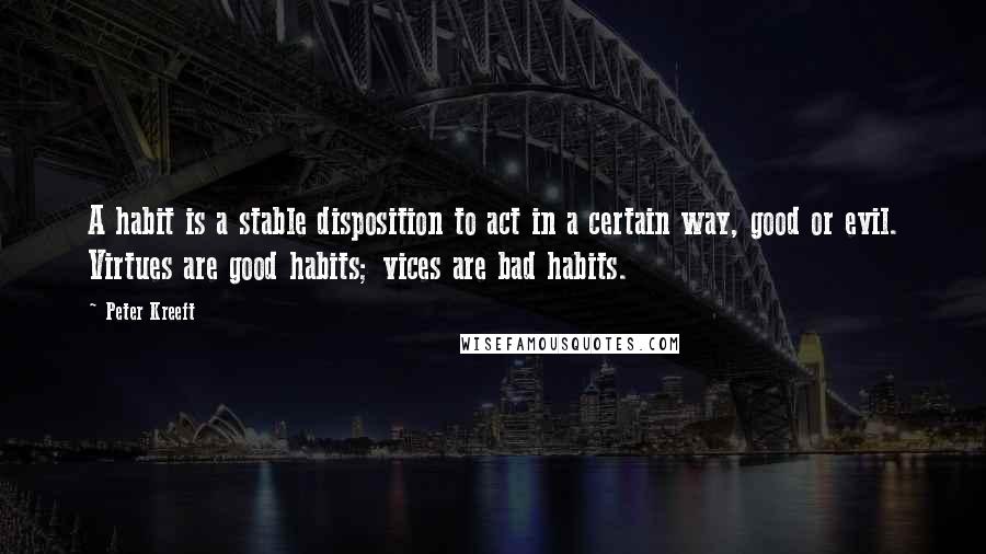 Peter Kreeft Quotes: A habit is a stable disposition to act in a certain way, good or evil. Virtues are good habits; vices are bad habits.