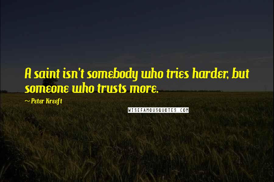 Peter Kreeft Quotes: A saint isn't somebody who tries harder, but someone who trusts more.