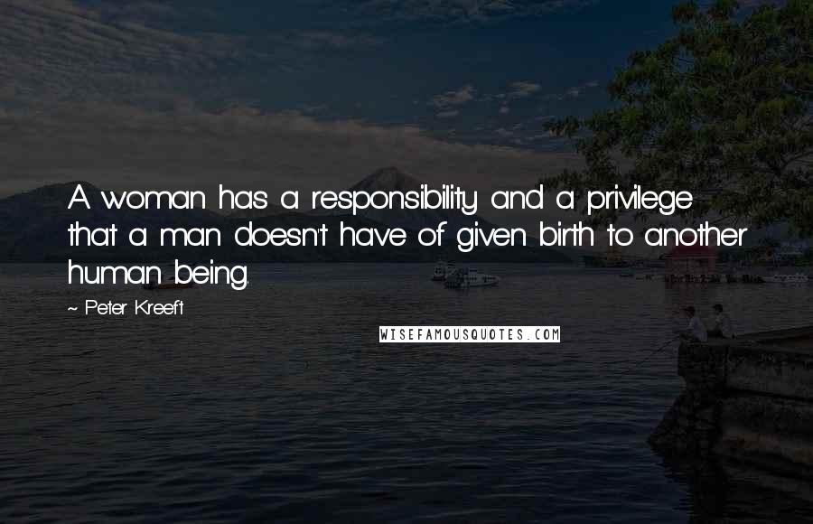 Peter Kreeft Quotes: A woman has a responsibility and a privilege that a man doesn't have of given birth to another human being.