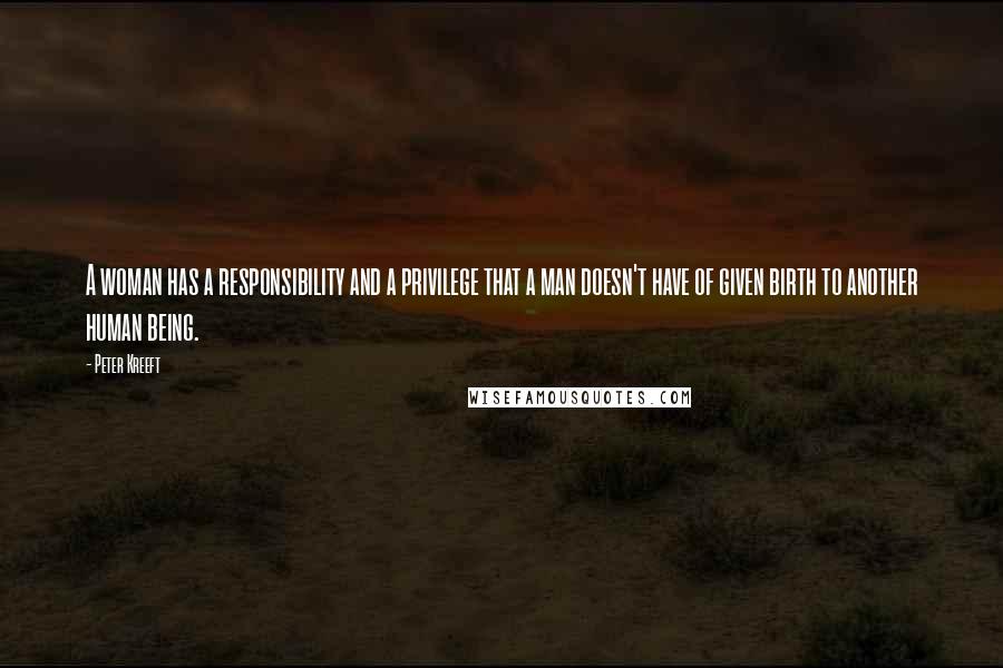 Peter Kreeft Quotes: A woman has a responsibility and a privilege that a man doesn't have of given birth to another human being.