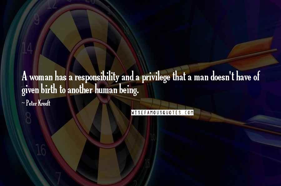 Peter Kreeft Quotes: A woman has a responsibility and a privilege that a man doesn't have of given birth to another human being.