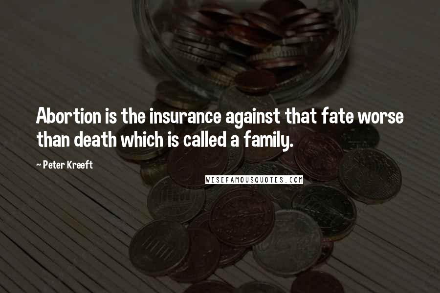 Peter Kreeft Quotes: Abortion is the insurance against that fate worse than death which is called a family.