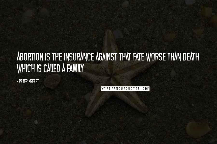 Peter Kreeft Quotes: Abortion is the insurance against that fate worse than death which is called a family.