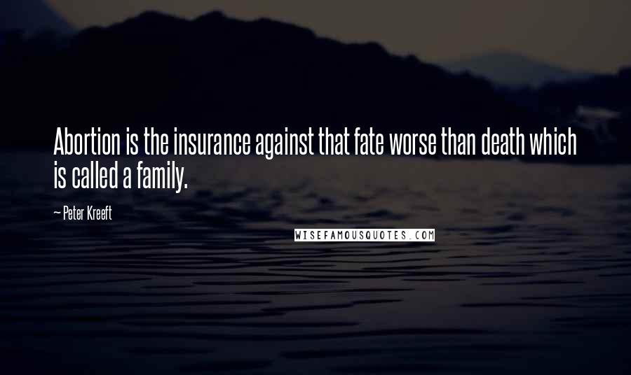 Peter Kreeft Quotes: Abortion is the insurance against that fate worse than death which is called a family.