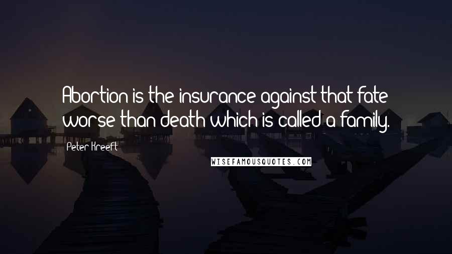Peter Kreeft Quotes: Abortion is the insurance against that fate worse than death which is called a family.