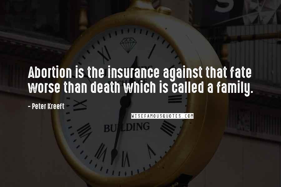 Peter Kreeft Quotes: Abortion is the insurance against that fate worse than death which is called a family.