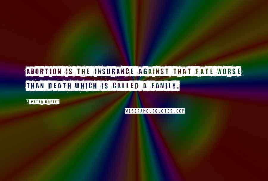 Peter Kreeft Quotes: Abortion is the insurance against that fate worse than death which is called a family.