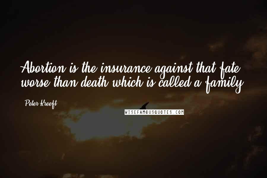 Peter Kreeft Quotes: Abortion is the insurance against that fate worse than death which is called a family.