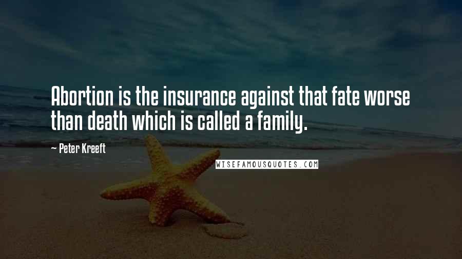 Peter Kreeft Quotes: Abortion is the insurance against that fate worse than death which is called a family.