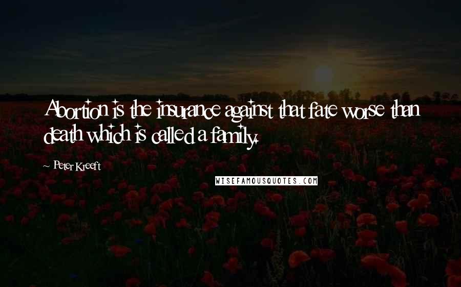 Peter Kreeft Quotes: Abortion is the insurance against that fate worse than death which is called a family.