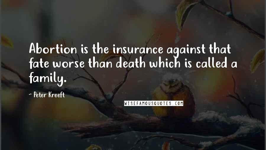Peter Kreeft Quotes: Abortion is the insurance against that fate worse than death which is called a family.